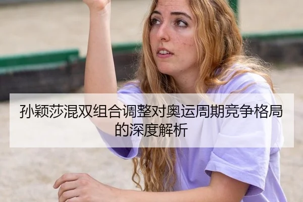 孙颖莎混双组合调整对奥运周期竞争格局的深度解析